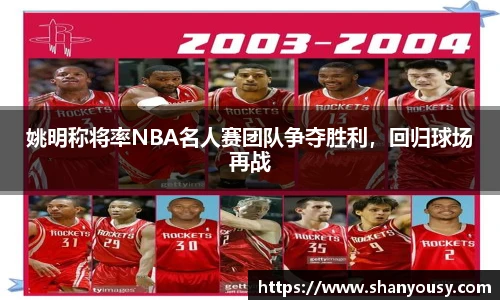 姚明称将率NBA名人赛团队争夺胜利,回归球场再战