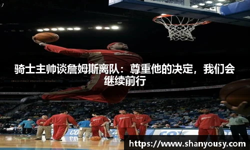 骑士主帅谈詹姆斯离队：尊重他的决定，我们会继续前行