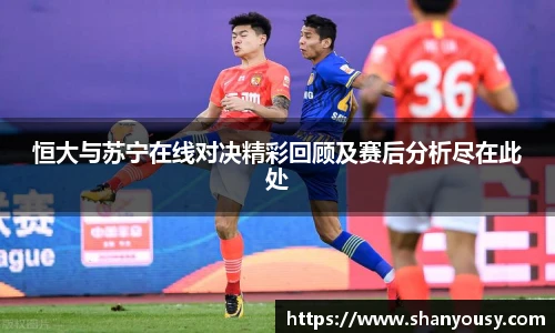 恒大与苏宁在线对决精彩回顾及赛后分析尽在此处