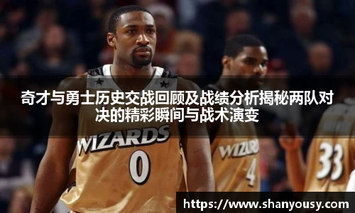 奇才与勇士历史交战回顾及战绩分析揭秘两队对决的精彩瞬间与战术演变