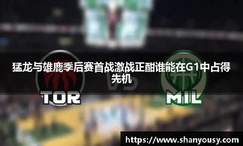 猛龙与雄鹿季后赛首战激战正酣谁能在G1中占得先机