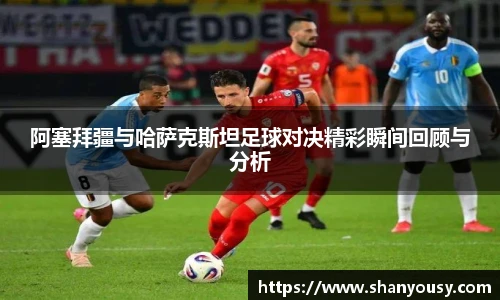 阿塞拜疆与哈萨克斯坦足球对决精彩瞬间回顾与分析