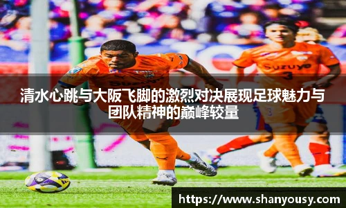 清水心跳与大阪飞脚的激烈对决展现足球魅力与团队精神的巅峰较量