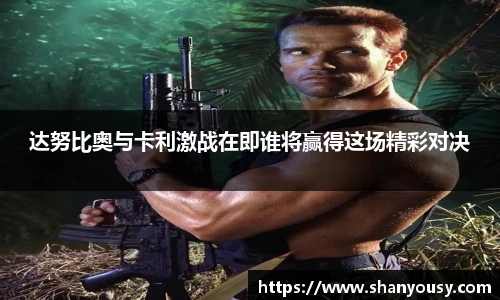 达努比奥与卡利激战在即谁将赢得这场精彩对决