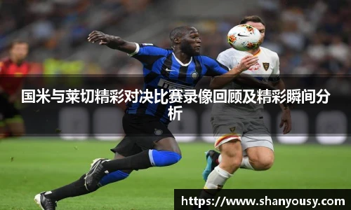 国米与莱切精彩对决比赛录像回顾及精彩瞬间分析
