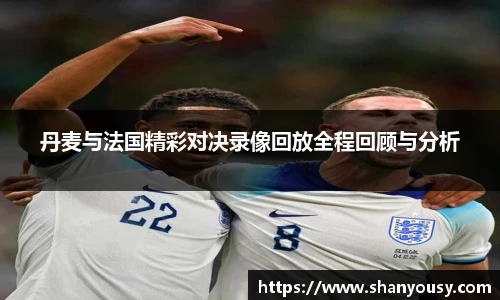 丹麦与法国精彩对决录像回放全程回顾与分析